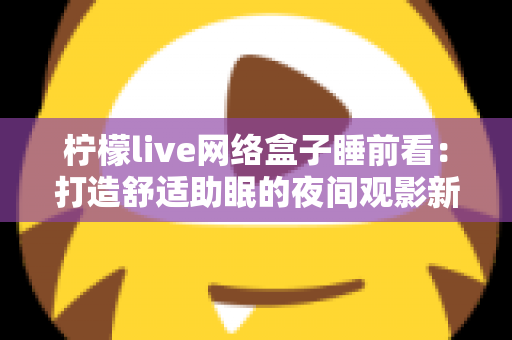 柠檬live网络盒子睡前看：打造舒适助眠的夜间观影新体验指南