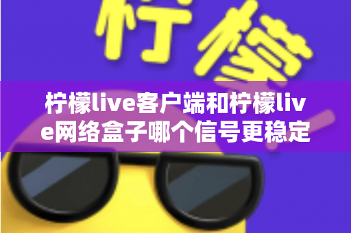 柠檬live客户端和柠檬live网络盒子哪个信号更稳定？全面对比解析帮你找到最适合的观看方案