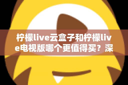 柠檬live云盒子和柠檬live电视版哪个更值得买？深度对比选购指南帮你一次搞懂
