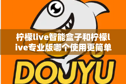 柠檬live智能盒子和柠檬live专业版哪个使用更简单？新手也能一看就懂的全面对比指南