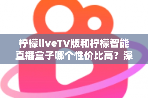 柠檬liveTV版和柠檬智能直播盒子哪个性价比高？深度对比评测帮你选对不选贵