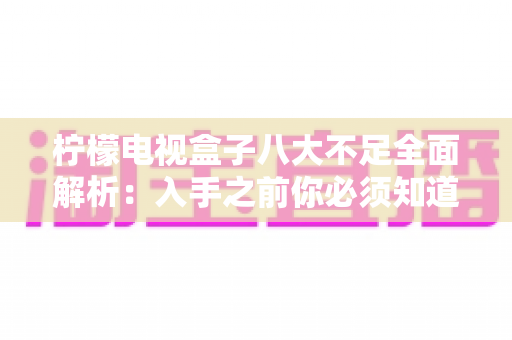柠檬电视盒子八大不足全面解析：入手之前你必须知道的真实缺陷与避坑指南