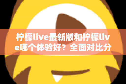 柠檬live最新版和柠檬live哪个体验好？全面对比分析助你找到最佳选择