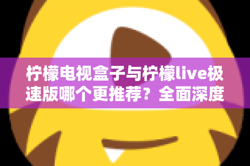 柠檬电视盒子与柠檬live极速版哪个更推荐？全面深度对比评测，一文帮你做出最优选择