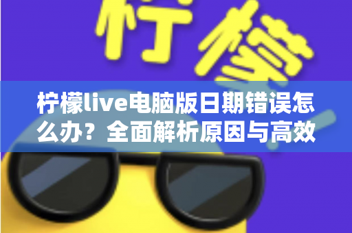 柠檬live电脑版日期错误怎么办?全面解析原因与高效解决方案,助你快速恢复正常使用 柠檬live电脑版日期错误怎么办?全面解析原因与高效解决方案,助你快速恢复正常使用
