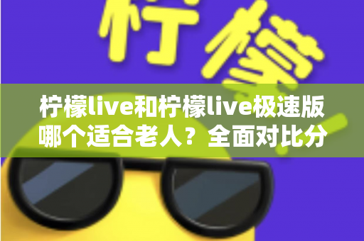 柠檬live和柠檬live极速版哪个适合老人?全面对比分析助您轻松做出最佳选择 柠檬live和柠檬live极速版哪个适合老人?全面对比分析助您轻松做出最佳选择