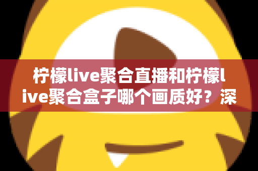 柠檬live聚合直播和柠檬live聚合盒子哪个画质好？深度画质对比与选购全攻略