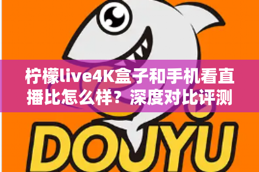 柠檬live4K盒子和手机看直播比怎么样？深度对比评测帮你选对观影方式