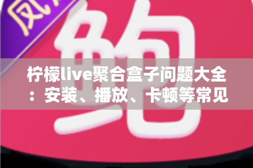 柠檬live聚合盒子问题大全:安装、播放、卡顿等常见故障一站式排查与解决指南 柠檬live聚合盒子问题大全:安装、播放、卡顿等常见故障一站式排查与解决指南