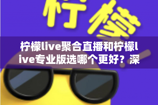 柠檬live聚合直播和柠檬live专业版选哪个更好？深度对比分析助你做出明智之选