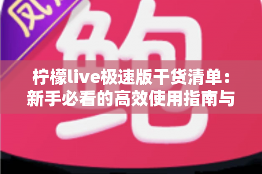 柠檬live极速版干货清单：新手必看的高效使用指南与实战技巧大全