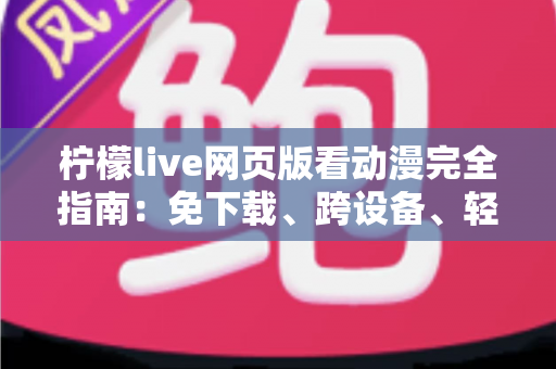 柠檬live网页版看动漫完全指南：免下载、跨设备、轻松畅享海量番剧的最佳观影方式
