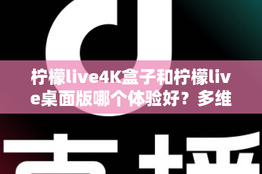 柠檬live4K盒子和柠檬live桌面版哪个体验好？多维度深度对比评测，看完再选不踩坑