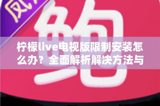 柠檬live电视版限制安装怎么办？全面解析解决方法与安装技巧
