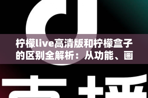 柠檬live高清版和柠檬盒子的区别全解析：从功能、画质到使用场景，一文帮你选对影音应用