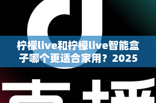 柠檬live和柠檬live智能盒子哪个更适合家用？2025年家庭用户深度选购指南