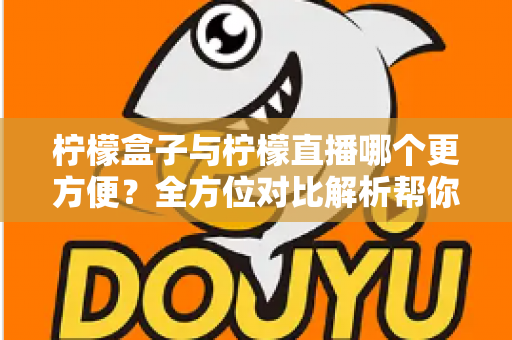柠檬盒子与柠檬直播哪个更方便？全方位对比解析帮你轻松做出选择
