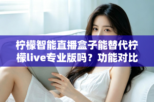 柠檬智能直播盒子能替代柠檬live专业版吗？功能对比、适用人群与选购建议全解析