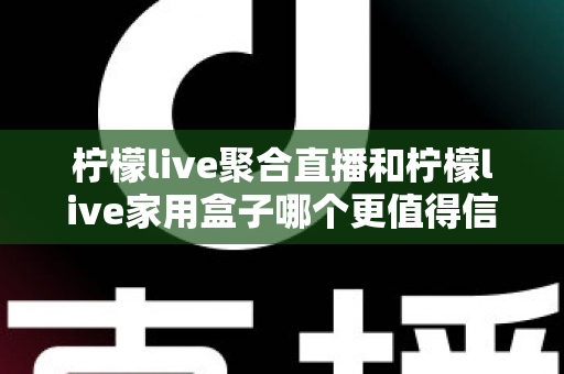 柠檬live聚合直播和柠檬live家用盒子哪个更值得信赖？五大维度深度对比助你安心选购