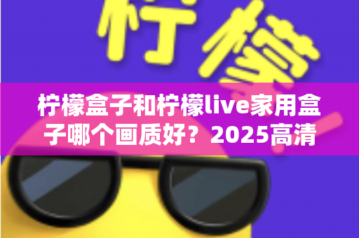 柠檬盒子和柠檬live家用盒子哪个画质好？2025高清电视盒子画质深度对比与选购指南