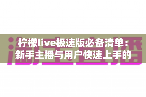 柠檬live极速版必备清单：新手主播与用户快速上手的高效准备全攻略