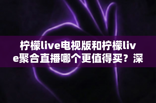 柠檬live电视版和柠檬live聚合直播哪个更值得买？深度对比测评帮你一次选对