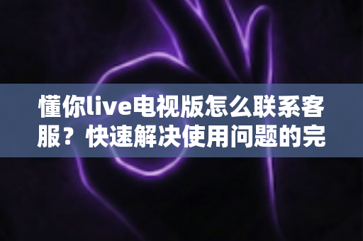 懂你live电视版怎么联系客服？快速解决使用问题的完整指南