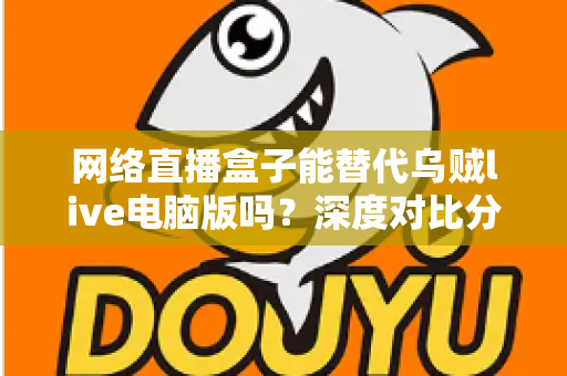 网络直播盒子能替代乌贼live电脑版吗？深度对比分析与选购指南全解析