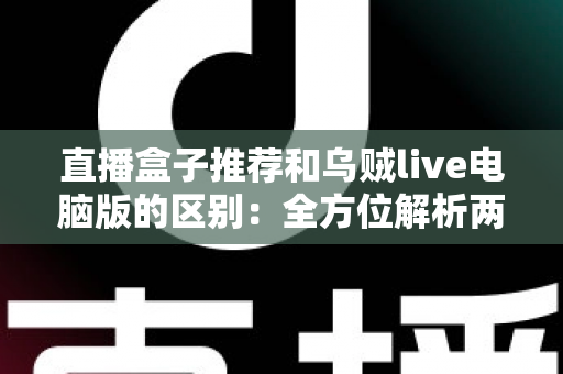 直播盒子推荐和乌贼live电脑版的区别：全方位解析两大直播观看方式，帮你选对工具不踩坑