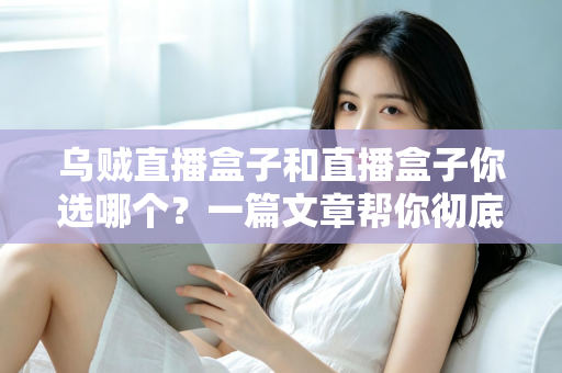 乌贼直播盒子和直播盒子你选哪个？一篇文章帮你彻底搞懂选购门道