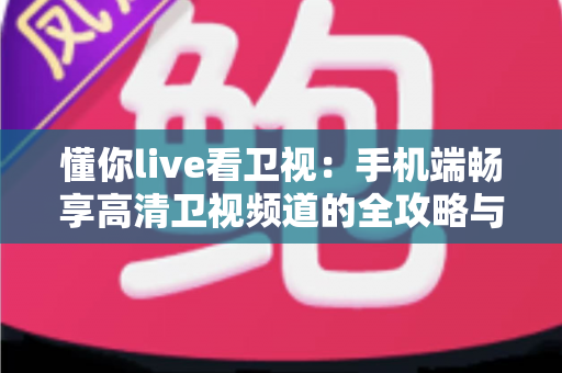 懂你live看卫视：手机端畅享高清卫视频道的全攻略与实用指南