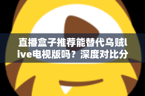 直播盒子推荐能替代乌贼live电视版吗?深度对比分析与选购指南全解析 直播盒子推荐能替代乌贼live电视版吗?深度对比分析与选购指南全解析