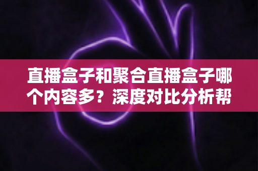 直播盒子和聚合直播盒子哪个内容多？深度对比分析帮你选对观影设备