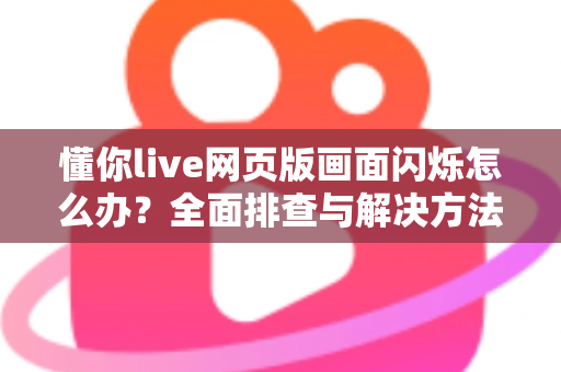 懂你live网页版画面闪烁怎么办？全面排查与解决方法指南