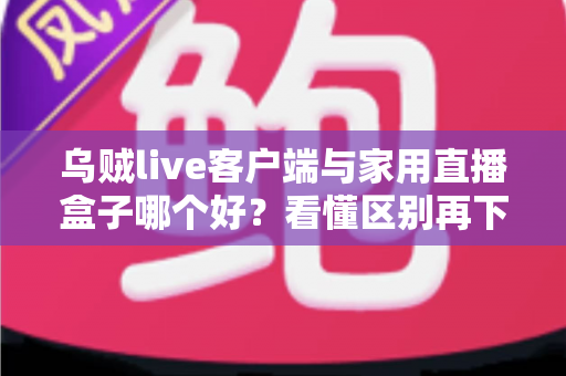 乌贼live客户端与家用直播盒子哪个好？看懂区别再下手，选对工具畅享高清直播不踩坑