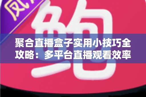 聚合直播盒子实用小技巧全攻略：多平台直播观看效率翻倍的必备指南