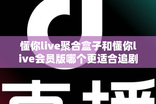 懂你live聚合盒子和懂你live会员版哪个更适合追剧？追剧党必看的深度对比指南
