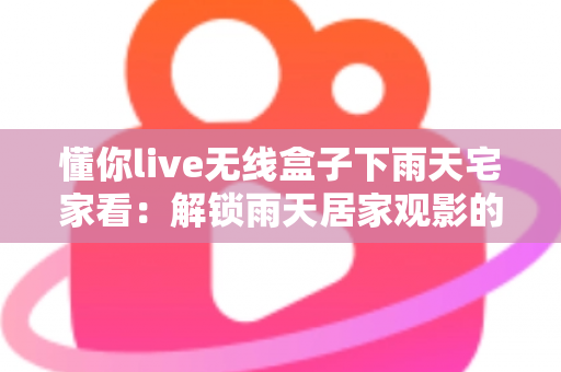 懂你live无线盒子下雨天宅家看：解锁雨天居家观影的极致幸福体验