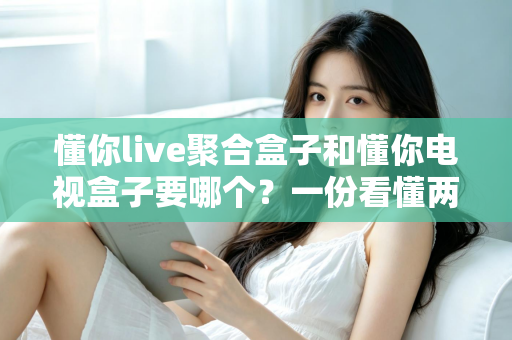 懂你live聚合盒子和懂你电视盒子要哪个？一份看懂两者区别的实用选购指南