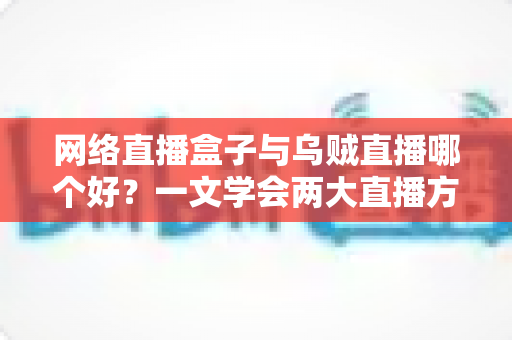 网络直播盒子与乌贼直播哪个好？一文学会两大直播方案的优劣对比与选购技巧