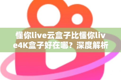懂你live云盒子比懂你live4K盒子好在哪?深度解析云盒子五大核心优势,帮你选对不踩坑 懂你live云盒子比懂你live4K盒子好在哪?深度解析云盒子五大核心优势,帮你选对不踩坑