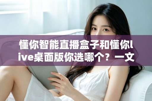 懂你智能直播盒子和懂你live桌面版你选哪个？一文读懂两者差异与选购指南