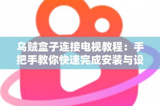 乌贼盒子连接电视教程：手把手教你快速完成安装与设置，轻松畅享大屏影音体验