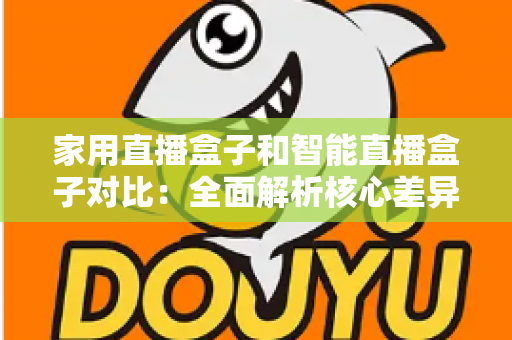 家用直播盒子和智能直播盒子对比:全面解析核心差异,助你轻松选购最佳直播设备 家用直播盒子和智能直播盒子对比:全面解析核心差异,助你轻松选购最佳直播设备