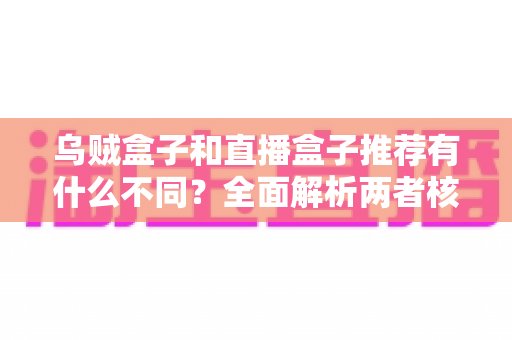 乌贼盒子和直播盒子推荐有什么不同?全面解析两者核心差异,帮你找到更适合的影音选择 乌贼盒子和直播盒子推荐有什么不同?全面解析两者核心差异,帮你找到更适合的影音选择