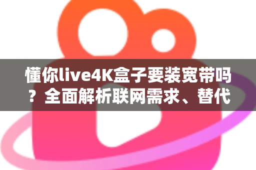 懂你live4K盒子要装宽带吗?全面解析联网需求、替代方案与使用体验 懂你live4K盒子要装宽带吗?全面解析联网需求、替代方案与使用体验