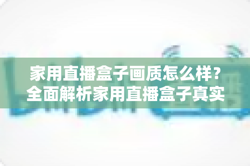 家用直播盒子画质怎么样？全面解析家用直播盒子真实画质表现与选购实用指南