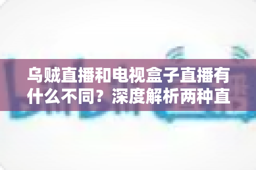 乌贼直播和电视盒子直播有什么不同？深度解析两种直播方式的差异，帮你选出最适合的观看方案