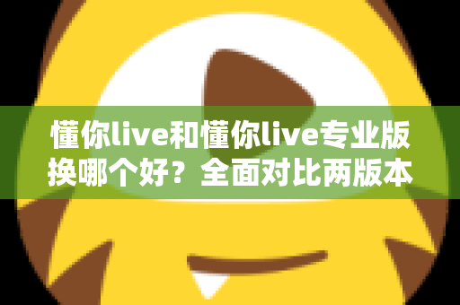 懂你live和懂你live专业版换哪个好？全面对比两版本差异与选购指南