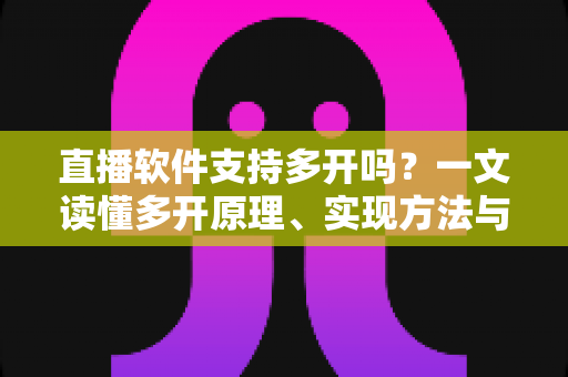 直播软件支持多开吗？一文读懂多开原理、实现方法与避坑指南